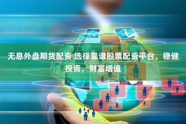 无息外盘期货配资 选择靠谱股票配资平台，稳健投资，财富增值