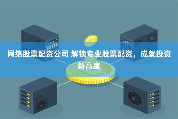 网络股票配资公司 解锁专业股票配资，成就投资新高度