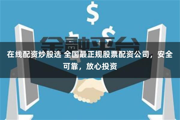 在线配资炒股选 全国最正规股票配资公司，安全可靠，放心投资