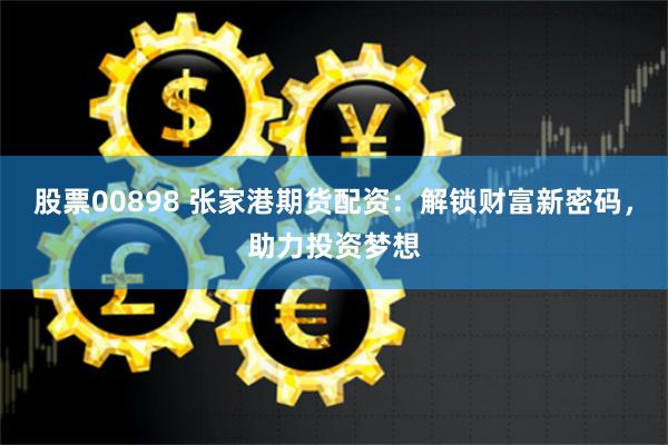 股票00898 张家港期货配资：解锁财富新密码，助力投资梦想