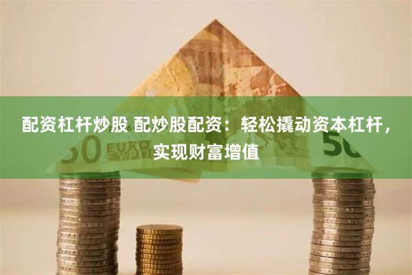 配资杠杆炒股 配炒股配资：轻松撬动资本杠杆，实现财富增值