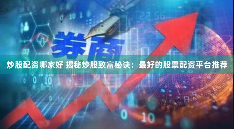 炒股配资哪家好 揭秘炒股致富秘诀：最好的股票配资平台推荐