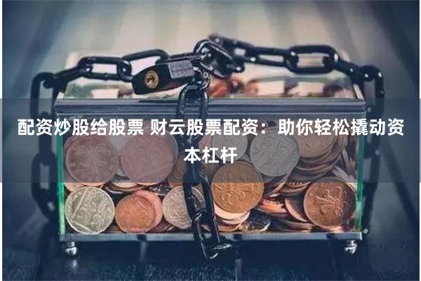 配资炒股给股票 财云股票配资：助你轻松撬动资本杠杆