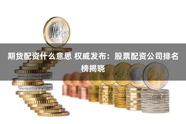 期货配资什么意思 权威发布：股票配资公司排名榜揭晓