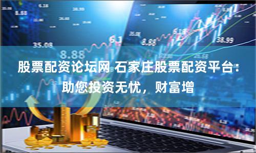 股票配资论坛网 石家庄股票配资平台：助您投资无忧，财富增