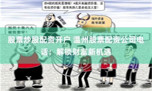 股票炒股配资开户 温州股票配资公司电话：解锁财富新机遇