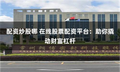 配资炒股哪 在线股票配资平台：助你撬动财富杠杆