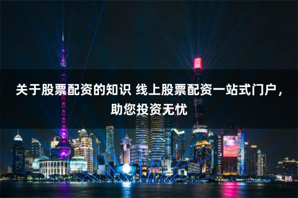 关于股票配资的知识 线上股票配资一站式门户，助您投资无忧
