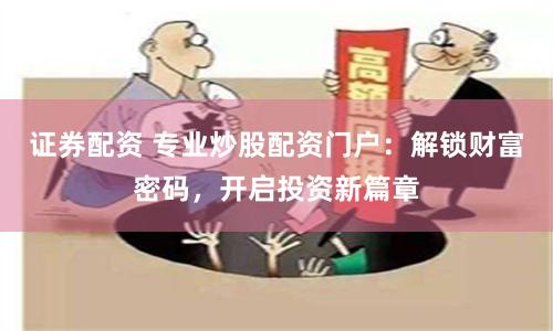 证券配资 专业炒股配资门户：解锁财富密码，开启投资新篇章