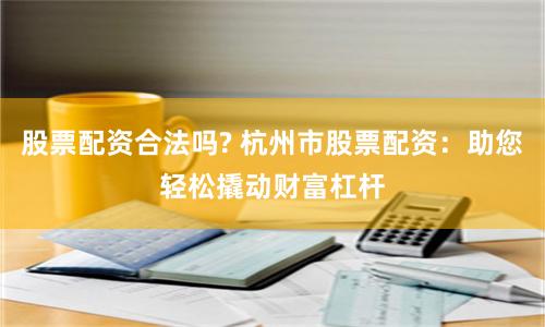 股票配资合法吗? 杭州市股票配资：助您轻松撬动财富杠杆
