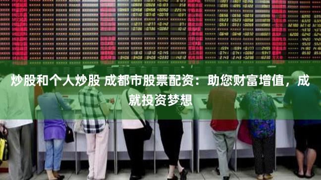 炒股和个人炒股 成都市股票配资：助您财富增值，成就投资梦想