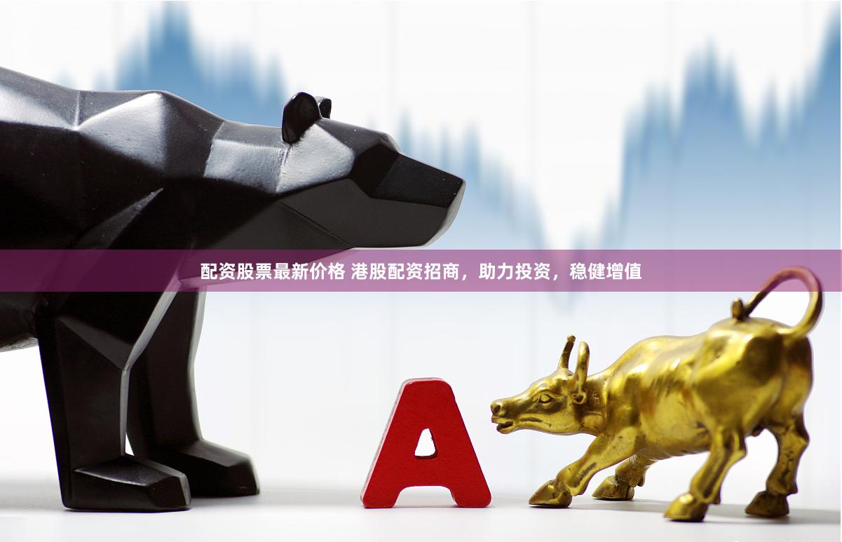 配资股票最新价格 港股配资招商，助力投资，稳健增值