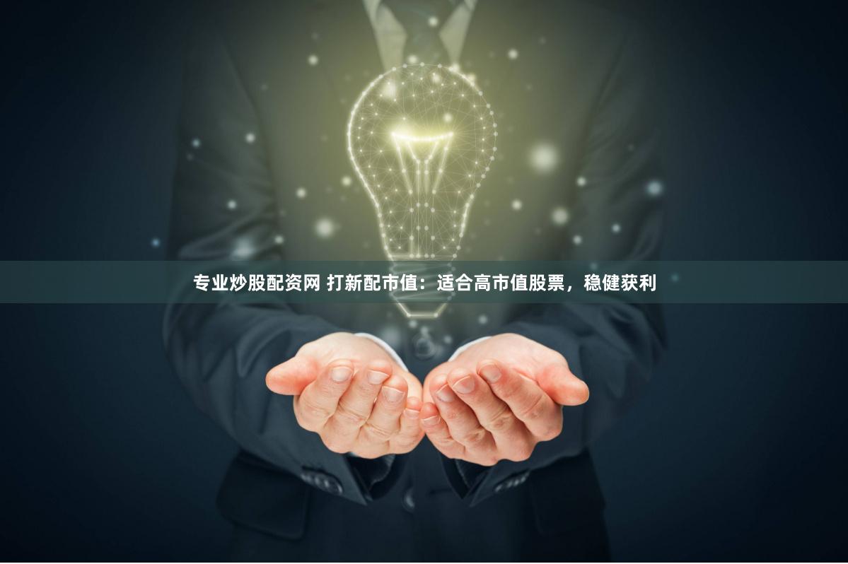 专业炒股配资网 打新配市值：适合高市值股票，稳健获利