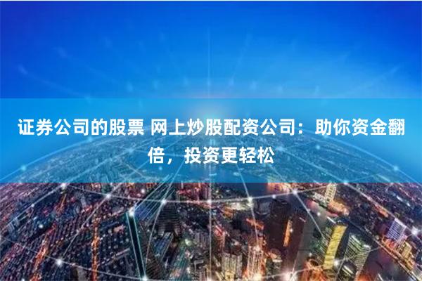 证券公司的股票 网上炒股配资公司：助你资金翻倍，投资更轻松