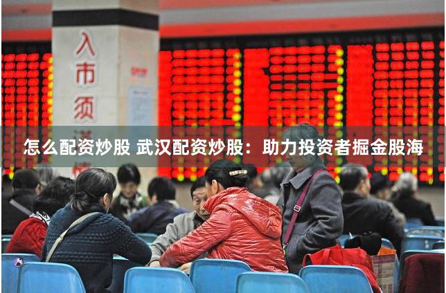 怎么配资炒股 武汉配资炒股：助力投资者掘金股海