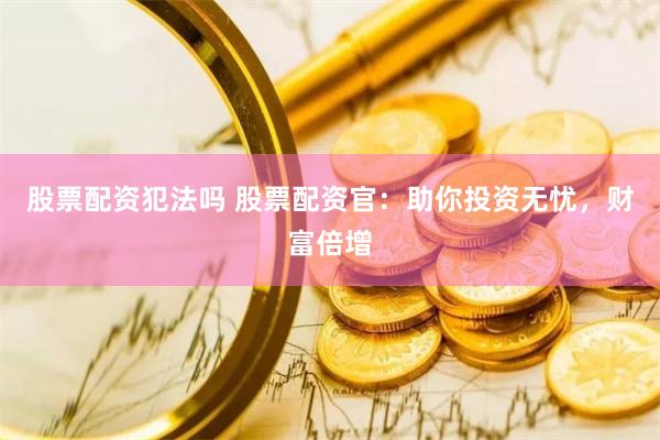 股票配资犯法吗 股票配资官：助你投资无忧，财富倍增