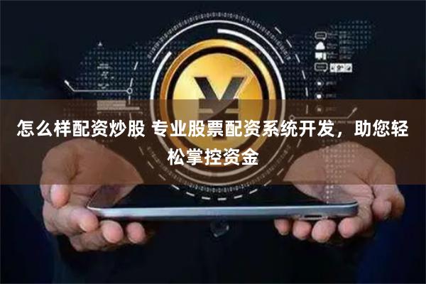 怎么样配资炒股 专业股票配资系统开发，助您轻松掌控资金
