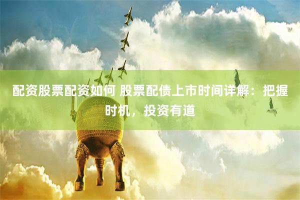 配资股票配资如何 股票配债上市时间详解：把握时机，投资有道