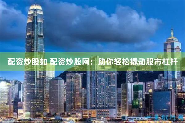 配资炒股如 配资炒股网：助你轻松撬动股市杠杆
