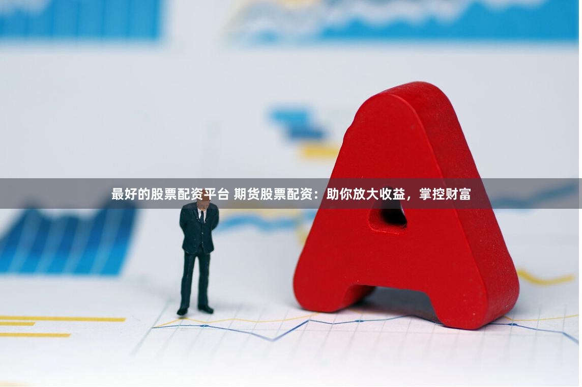 最好的股票配资平台 期货股票配资：助你放大收益，掌控财富