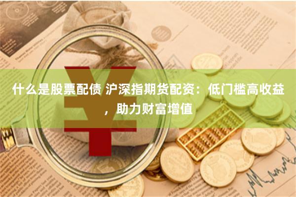 什么是股票配债 沪深指期货配资：低门槛高收益，助力财富增值