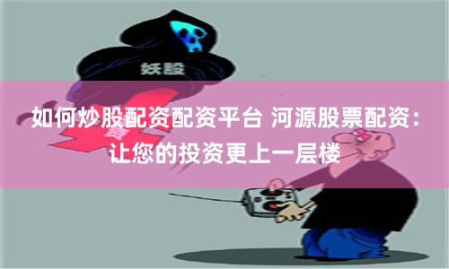 如何炒股配资配资平台 河源股票配资：让您的投资更上一层楼