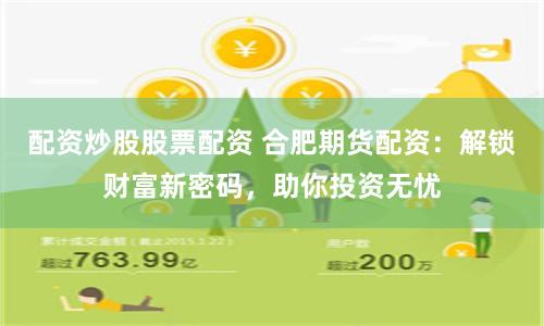 配资炒股股票配资 合肥期货配资：解锁财富新密码，助你投资无忧