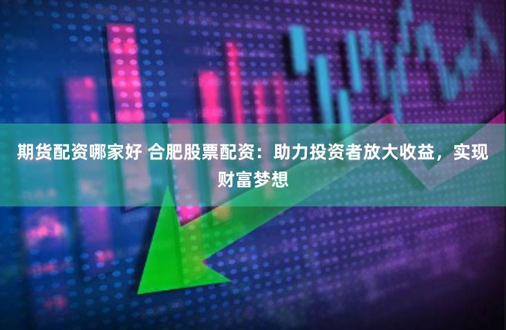 期货配资哪家好 合肥股票配资：助力投资者放大收益，实现财富梦想
