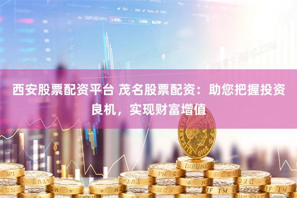 西安股票配资平台 茂名股票配资：助您把握投资良机，实现财富增值