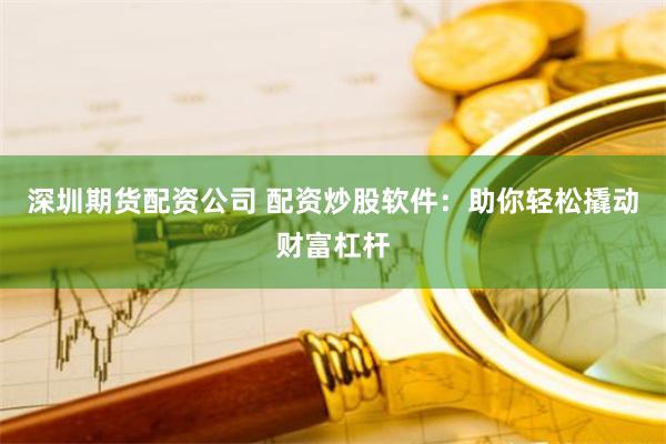 深圳期货配资公司 配资炒股软件：助你轻松撬动财富杠杆