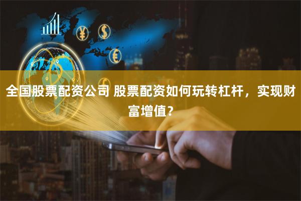 全国股票配资公司 股票配资如何玩转杠杆，实现财富增值？