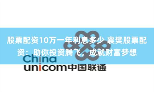 股票配资10万一年利息多少 襄樊股票配资：助你投资腾飞，成就财富梦想