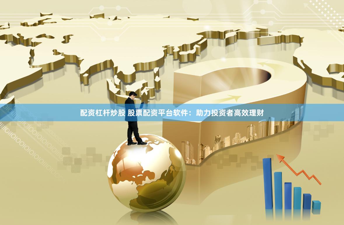 配资杠杆炒股 股票配资平台软件：助力投资者高效理财