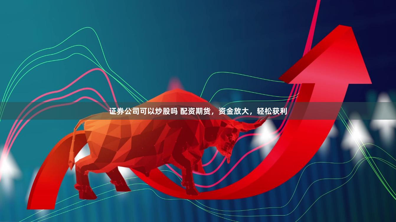 证券公司可以炒股吗 配资期货，资金放大，轻松获利