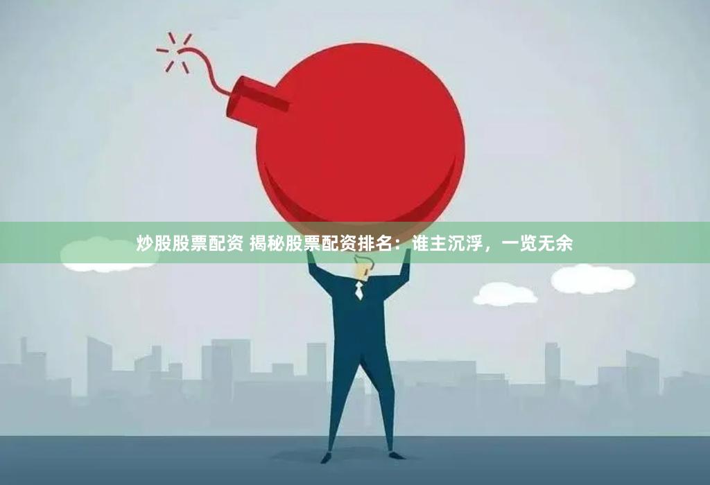 炒股股票配资 揭秘股票配资排名：谁主沉浮，一览无余