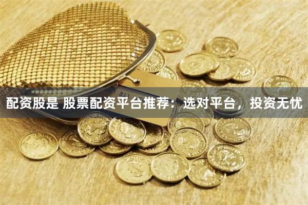 配资股是 股票配资平台推荐：选对平台，投资无忧