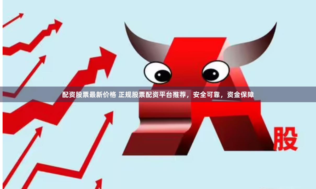 配资股票最新价格 正规股票配资平台推荐，安全可靠，资金保障