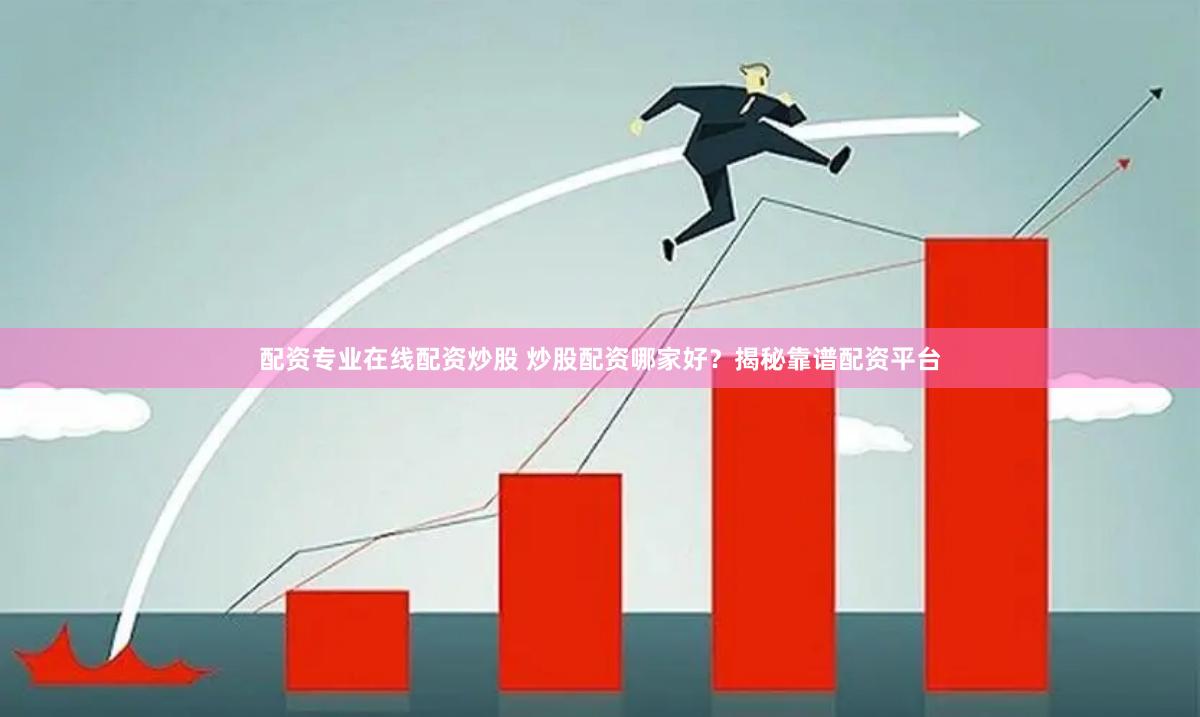 配资专业在线配资炒股 炒股配资哪家好？揭秘靠谱配资平台