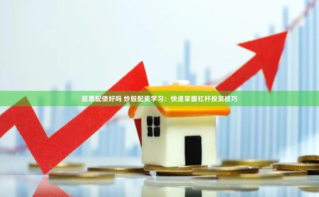 股票配债好吗 炒股配资学习：快速掌握杠杆投资技巧