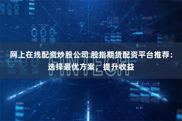 网上在线配资炒股公司 股指期货配资平台推荐:选择最优方案,提升收益