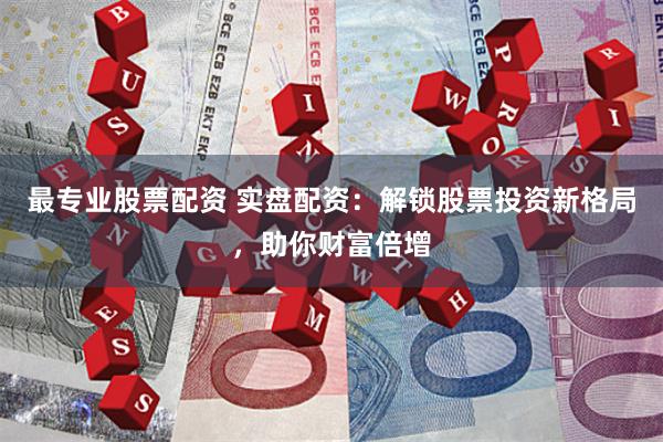 最专业股票配资 实盘配资：解锁股票投资新格局，助你财富倍增