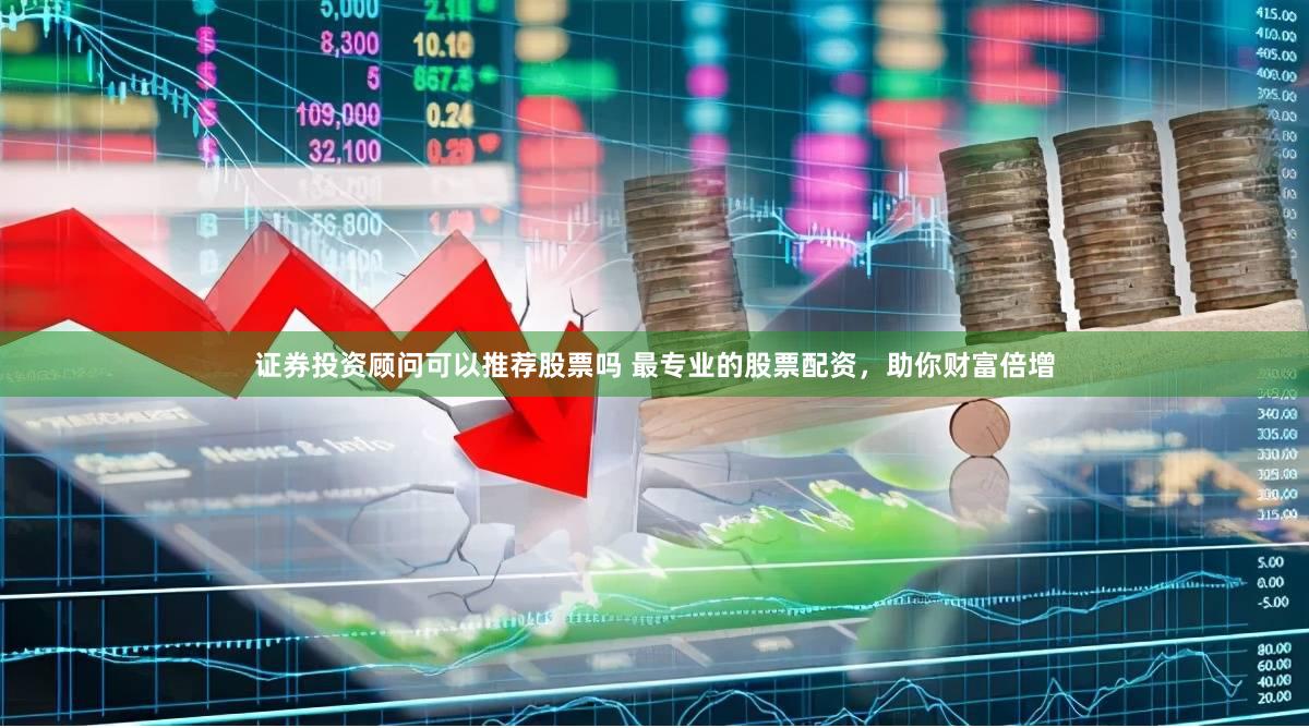 证券投资顾问可以推荐股票吗 最专业的股票配资,助你财富倍增
