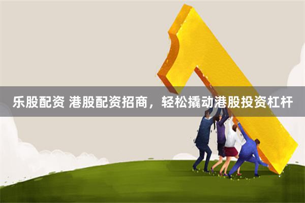 乐股配资 港股配资招商，轻松撬动港股投资杠杆