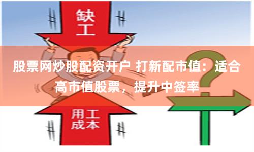 股票网炒股配资开户 打新配市值：适合高市值股票，提升中签率