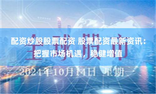 配资炒股股票配资 股票配资最新资讯：把握市场机遇，稳健增值