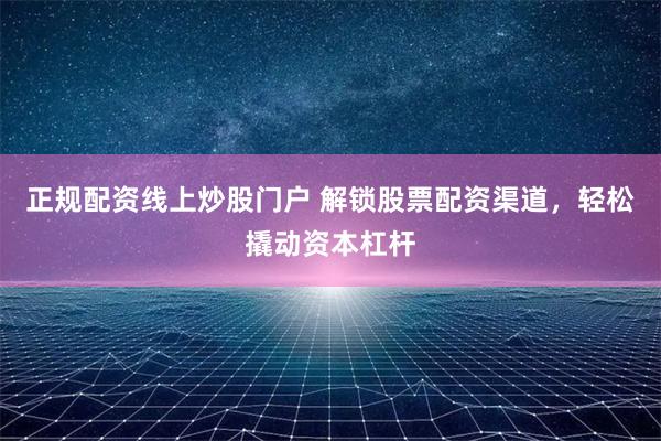正规配资线上炒股门户 解锁股票配资渠道，轻松撬动资本杠杆
