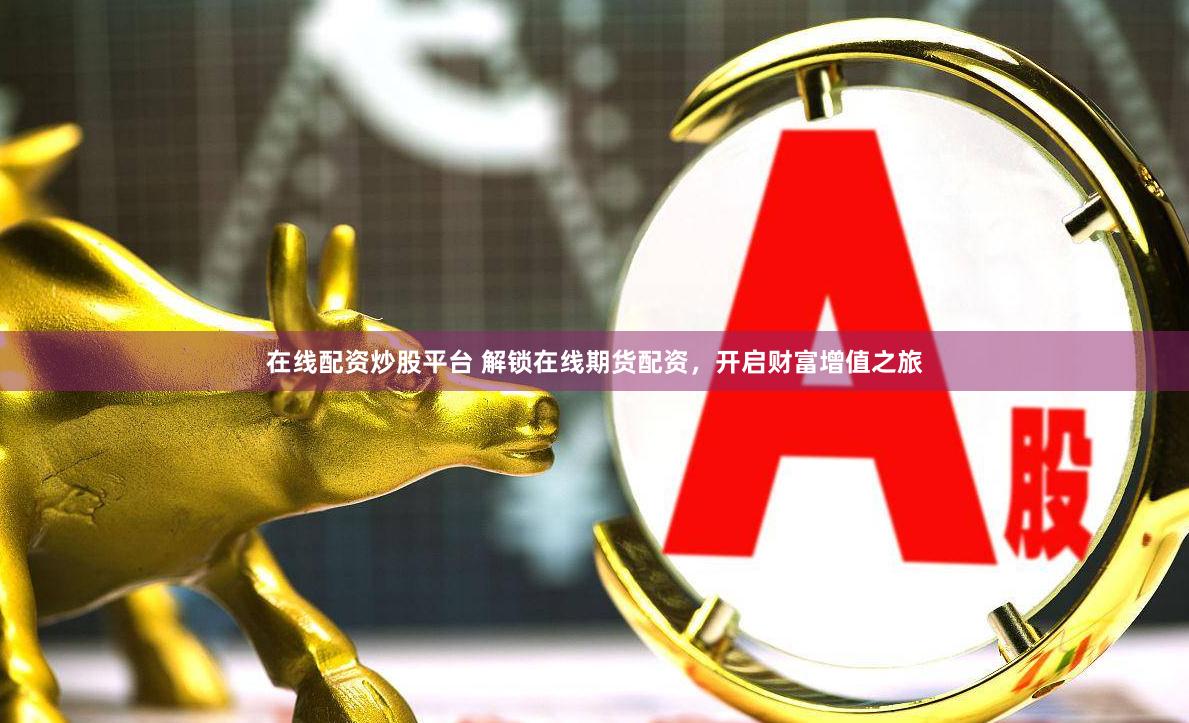 在线配资炒股平台 解锁在线期货配资，开启财富增值之旅