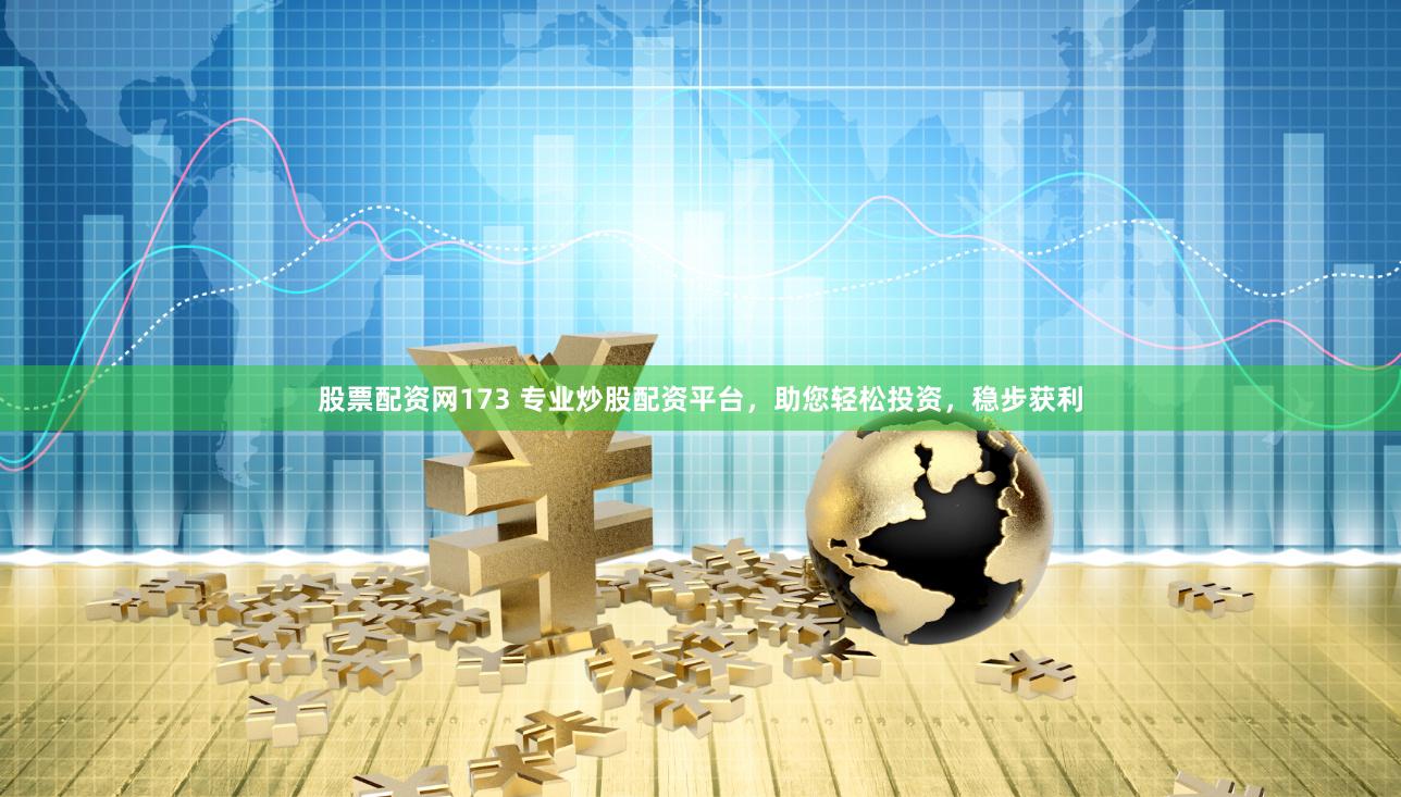 股票配资网173 专业炒股配资平台，助您轻松投资，稳步获利