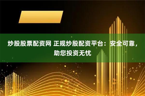 炒股股票配资网 正规炒股配资平台：安全可靠，助您投资无忧