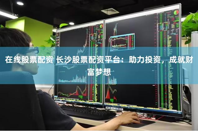 在线股票配资 长沙股票配资平台：助力投资，成就财富梦想